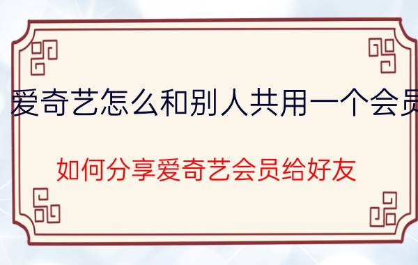 爱奇艺怎么和别人共用一个会员 如何分享爱奇艺会员给好友？